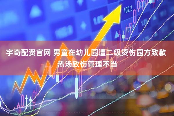 宇奇配资官网 男童在幼儿园遭二级烫伤园方致歉 热汤致伤管理不当
