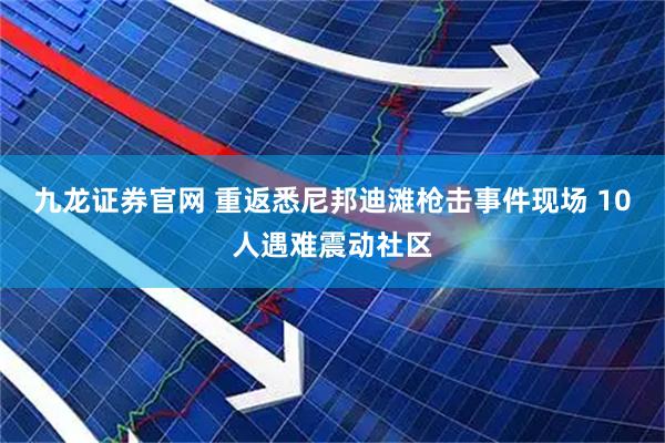 九龙证券官网 重返悉尼邦迪滩枪击事件现场 10人遇难震动社区