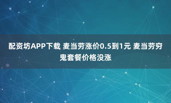 配资坊APP下载 麦当劳涨价0.5到1元 麦当劳穷鬼套餐价格没涨
