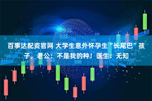 百事达配资官网 大学生意外怀孕生“长尾巴”孩子，老公：不是我的种！医生：无知