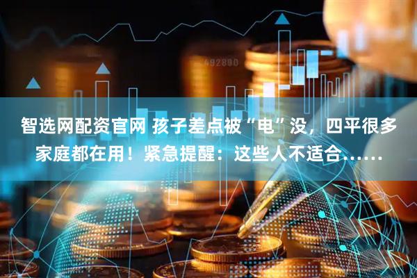 智选网配资官网 孩子差点被“电”没，四平很多家庭都在用！紧急提醒：这些人不适合……