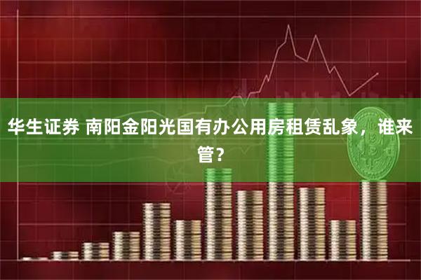 华生证券 南阳金阳光国有办公用房租赁乱象，谁来管？