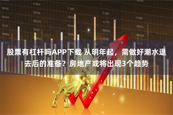 股票有杠杆吗APP下载 从明年起，需做好潮水退去后的准备？房地产或将出现3个趋势