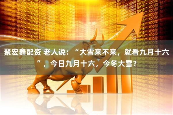 聚宏鑫配资 老人说：“大雪来不来，就看九月十六”，今日九月十六，今冬大雪？