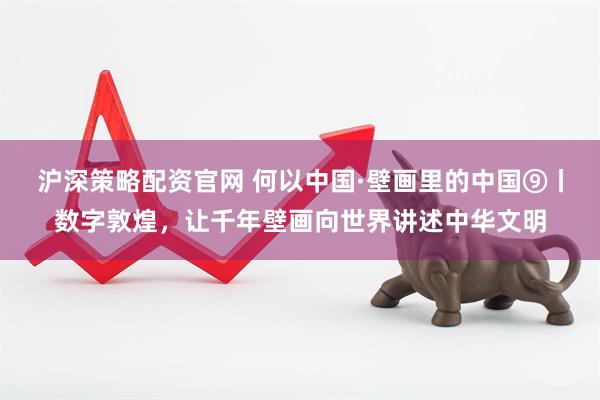 沪深策略配资官网 何以中国·壁画里的中国⑨丨数字敦煌，让千年壁画向世界讲述中华文明