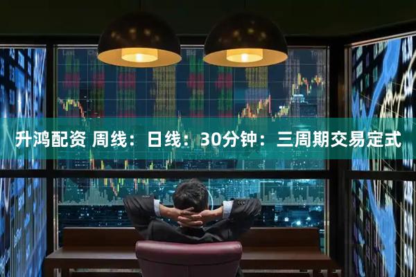 升鸿配资 周线：日线：30分钟：三周期交易定式