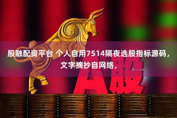股融配资平台 个人自用7514隔夜选股指标源码，文字摘抄自网络，