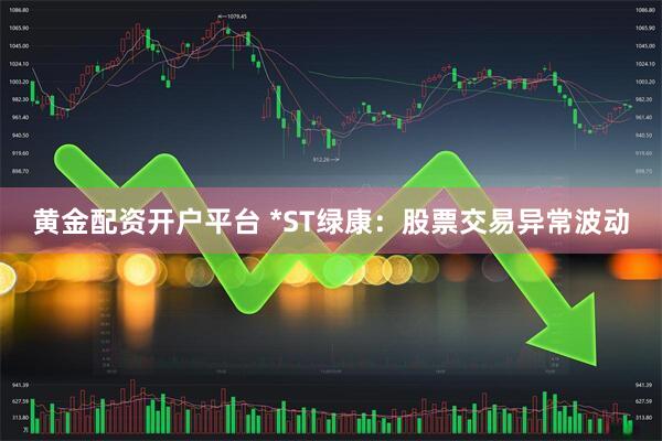 黄金配资开户平台 *ST绿康：股票交易异常波动