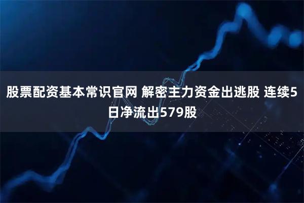 股票配资基本常识官网 解密主力资金出逃股 连续5日净流出579股