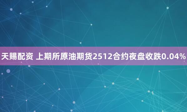 天赐配资 上期所原油期货2512合约夜盘收跌0.04%