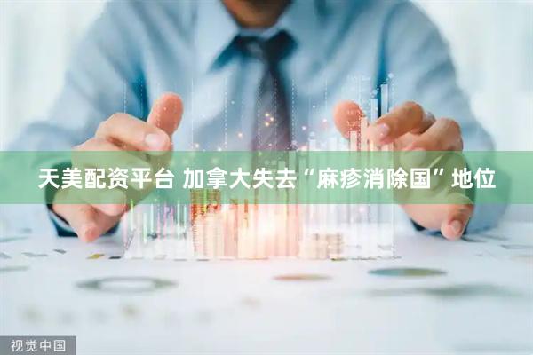 天美配资平台 加拿大失去“麻疹消除国”地位