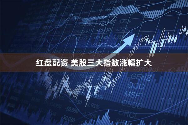 红盘配资 美股三大指数涨幅扩大