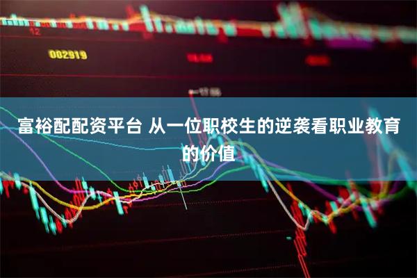 富裕配配资平台 从一位职校生的逆袭看职业教育的价值