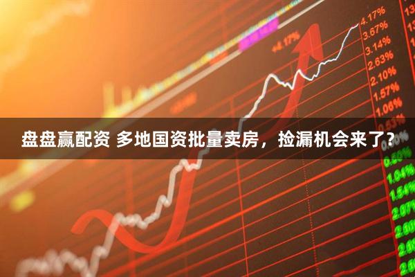 盘盘赢配资 多地国资批量卖房，捡漏机会来了？