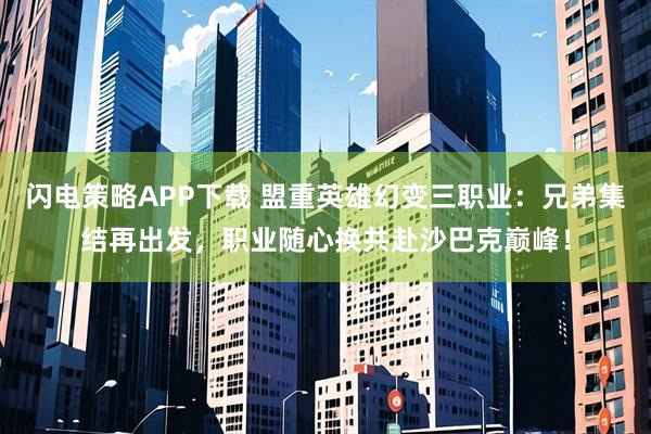 闪电策略APP下载 盟重英雄幻变三职业：兄弟集结再出发，职业随心换共赴沙巴克巅峰！