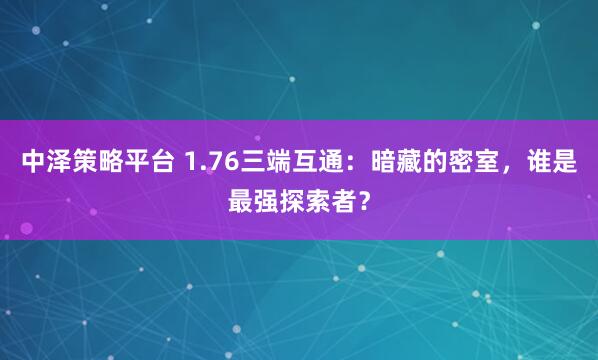 中泽策略平台 1.76三端互通：暗藏的密室，谁是最强探索者？