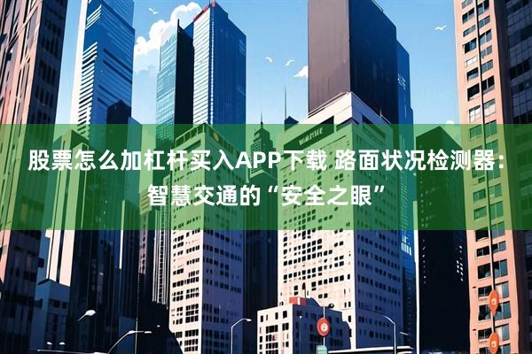 股票怎么加杠杆买入APP下载 路面状况检测器：智慧交通的“安全之眼”