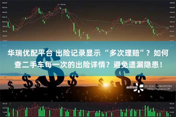 华瑞优配平台 出险记录显示 “多次理赔”？如何查二手车每一次的出险详情？避免遗漏隐患！