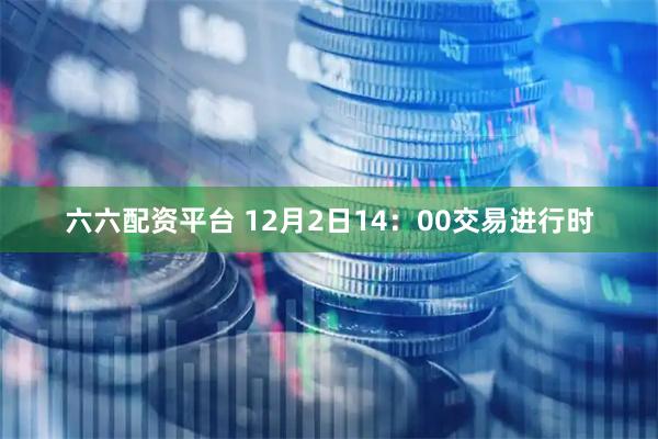 六六配资平台 12月2日14：00交易进行时