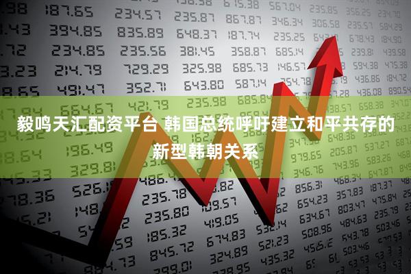 毅鸣天汇配资平台 韩国总统呼吁建立和平共存的新型韩朝关系