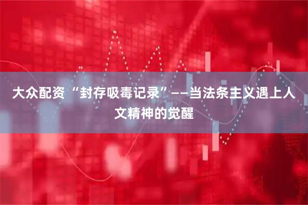 大众配资 “封存吸毒记录”——当法条主义遇上人文精神的觉醒