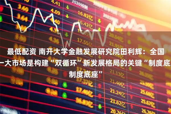 最低配资 南开大学金融发展研究院田利辉：全国统一大市场是构建“双循环”新发展格局的关键“制度底座”