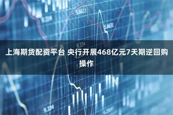 上海期货配资平台 央行开展468亿元7天期逆回购操作
