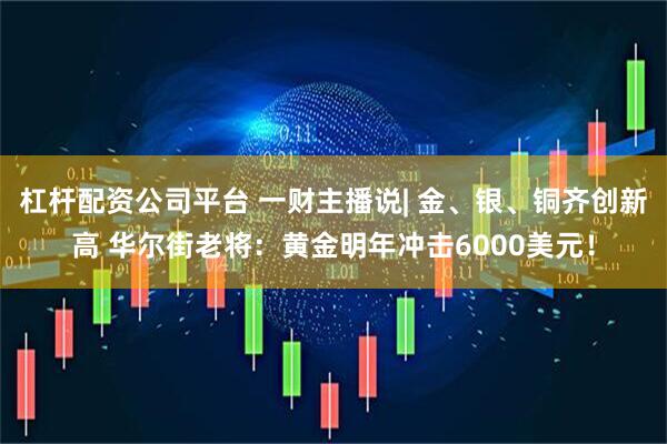 杠杆配资公司平台 一财主播说| 金、银、铜齐创新高 华尔街老将：黄金明年冲击6000美元！
