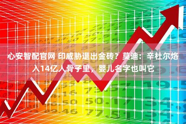 心安智配官网 印威胁退出金砖？莫迪：辛杜尔烙入14亿人骨子里，婴儿名字也叫它