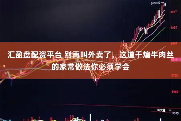 汇盈盘配资平台 别再叫外卖了，这道干煸牛肉丝的家常做法你必须学会
