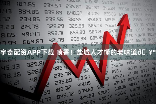 宇奇配资APP下载 喷香！盐城人才懂的老味道🥰