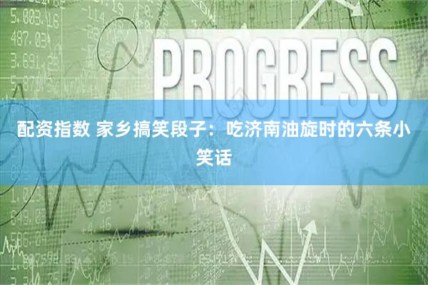 配资指数 家乡搞笑段子：吃济南油旋时的六条小笑话