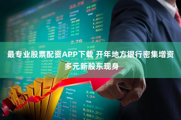 最专业股票配资APP下载 开年地方银行密集增资 多元新股东现身