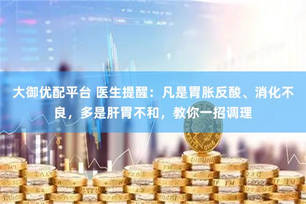大御优配平台 医生提醒：凡是胃胀反酸、消化不良，多是肝胃不和，教你一招调理