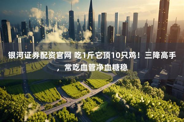 银河证券配资官网 吃1斤它顶10只鸡！三降高手，常吃血管净血糖稳