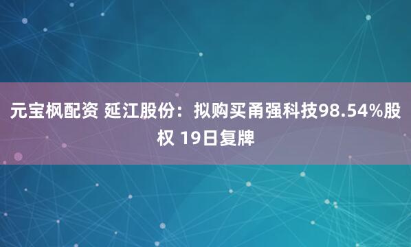 元宝枫配资 延江股份：拟购买甬强科技98.54%股权 19日复牌