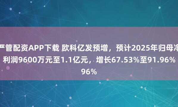 严管配资APP下载 欧科亿发预增，预计2025年归母净利润9600万元至1.1亿元，增长67.53%至91.96%