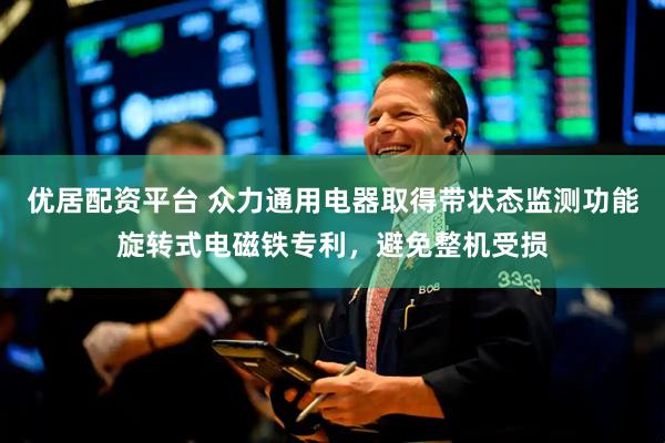 优居配资平台 众力通用电器取得带状态监测功能旋转式电磁铁专利，避免整机受损