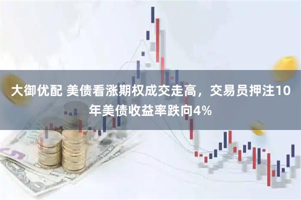 大御优配 美债看涨期权成交走高，交易员押注10年美债收益率跌向4%