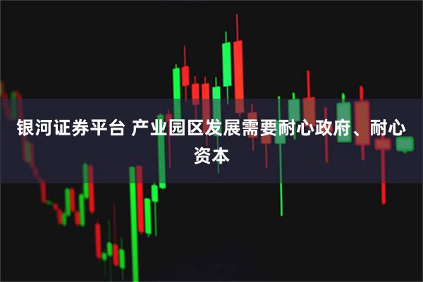 银河证券平台 产业园区发展需要耐心政府、耐心资本