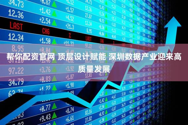 帮你配资官网 顶层设计赋能 深圳数据产业迎来高质量发展