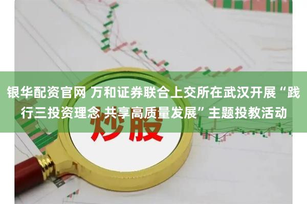 银华配资官网 万和证券联合上交所在武汉开展“践行三投资理念 共享高质量发展”主题投教活动