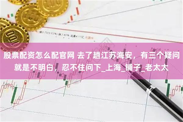 股票配资怎么配官网 去了趟江苏海安，有三个疑问就是不明白，忍不住问下_上海_铺子_老太太