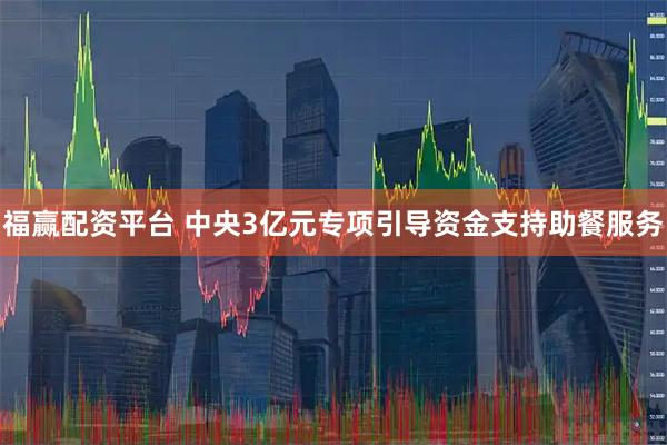 福赢配资平台 中央3亿元专项引导资金支持助餐服务