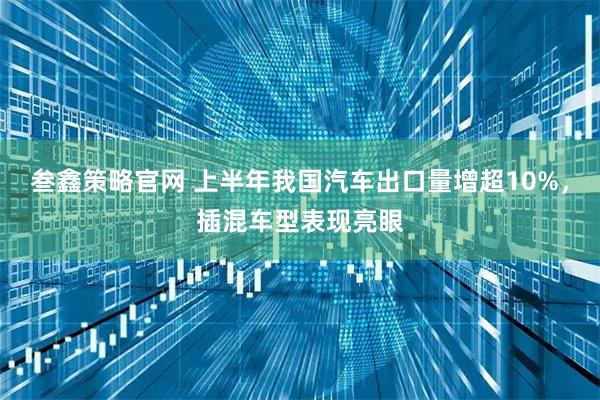 叁鑫策略官网 上半年我国汽车出口量增超10%，插混车型表现亮眼