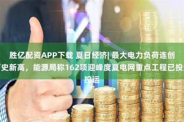 胜亿配资APP下载 夏日经济| 最大电力负荷连创历史新高，能源局称162项迎峰度夏电网重点工程已投运