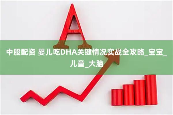 中股配资 婴儿吃DHA关键情况实战全攻略_宝宝_儿童_大脑