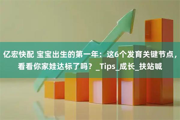 亿宏快配 宝宝出生的第一年：这6个发育关键节点，看看你家娃达标了吗？_Tips_成长_扶站喊
