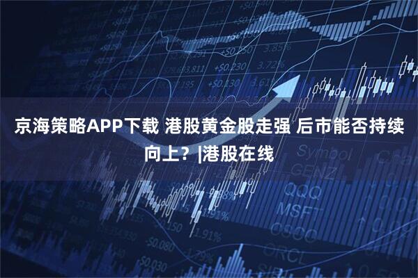 京海策略APP下载 港股黄金股走强 后市能否持续向上？|港股在线