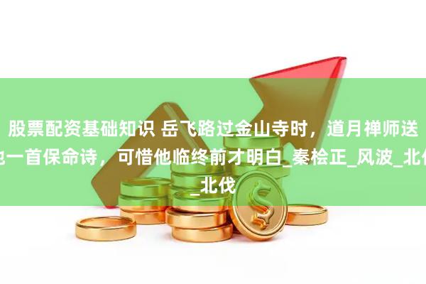 股票配资基础知识 岳飞路过金山寺时，道月禅师送他一首保命诗，可惜他临终前才明白_秦桧正_风波_北伐